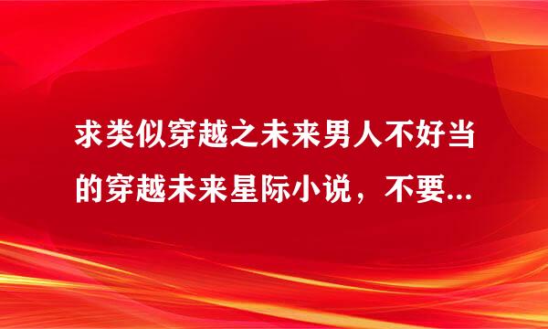 求类似穿越之未来男人不好当的穿越未来星际小说，不要耽美，要1V1，如果是女扮男装最好