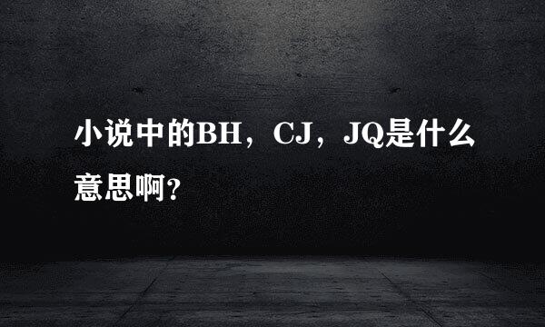 小说中的BH，CJ，JQ是什么意思啊？