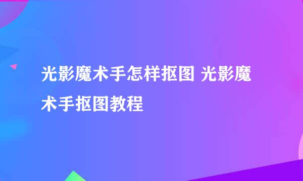 光影魔术手怎样抠图 光影魔术手抠图教程