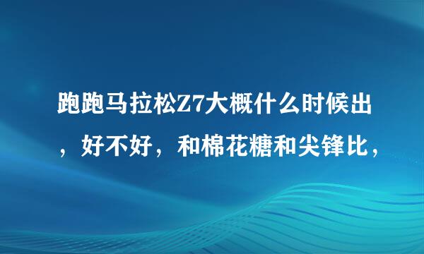 跑跑马拉松Z7大概什么时候出，好不好，和棉花糖和尖锋比，