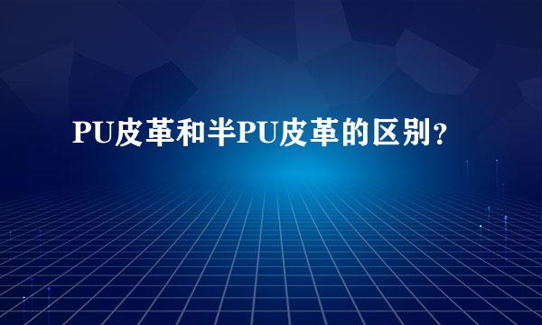 PU皮革和半PU皮革的区别？