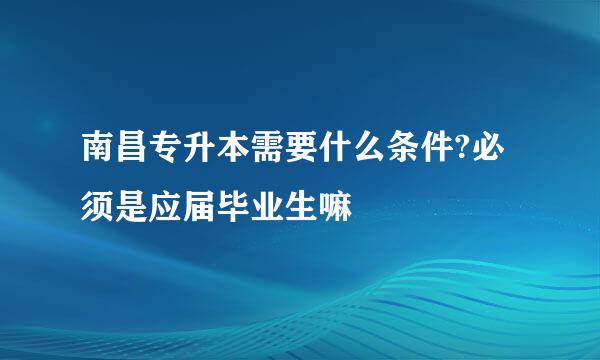 南昌专升本需要什么条件?必须是应届毕业生嘛