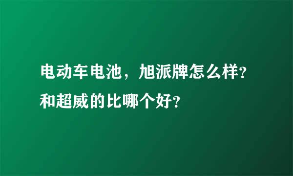 电动车电池，旭派牌怎么样？和超威的比哪个好？