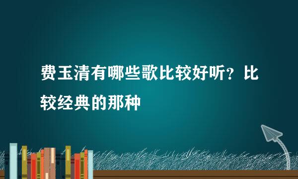 费玉清有哪些歌比较好听？比较经典的那种