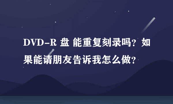 DVD-R 盘 能重复刻录吗？如果能请朋友告诉我怎么做？