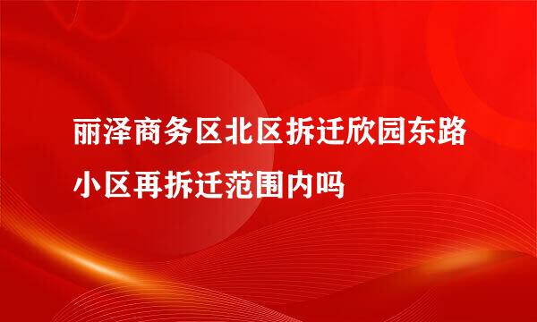 丽泽商务区北区拆迁欣园东路小区再拆迁范围内吗