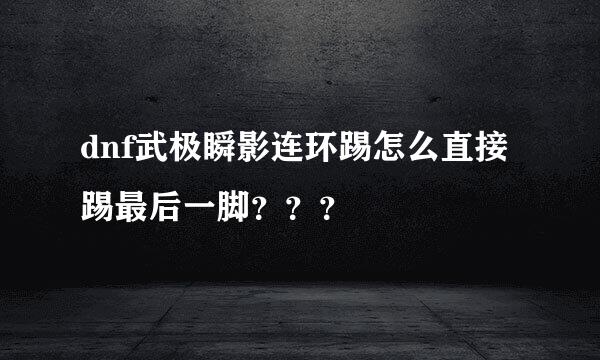 dnf武极瞬影连环踢怎么直接踢最后一脚？？？