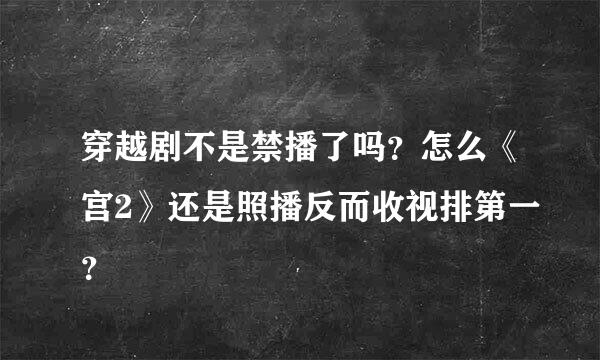 穿越剧不是禁播了吗？怎么《宫2》还是照播反而收视排第一？