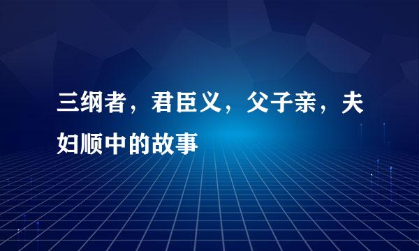 三纲者，君臣义，父子亲，夫妇顺中的故事