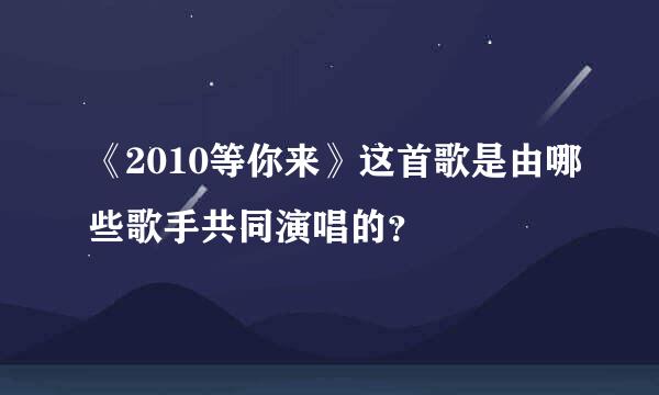 《2010等你来》这首歌是由哪些歌手共同演唱的？