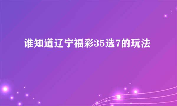 谁知道辽宁福彩35选7的玩法