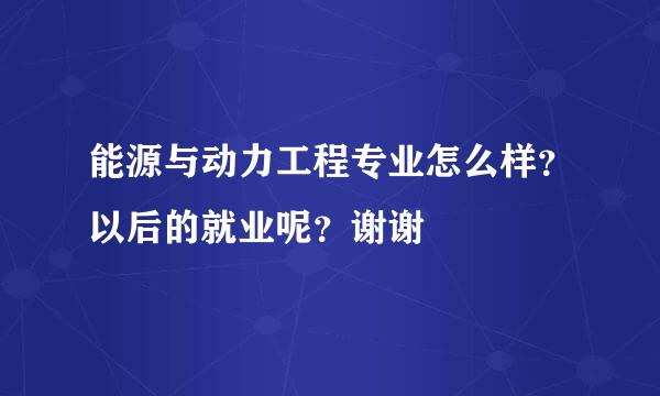 能源与动力工程专业怎么样？以后的就业呢？谢谢