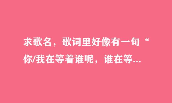 求歌名，歌词里好像有一句“你/我在等着谁呢，谁在等着我呢”一个男