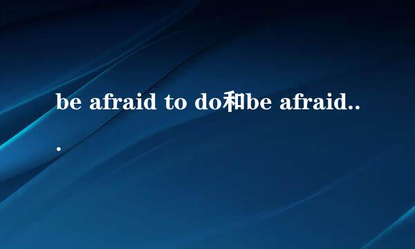 be afraid to do和be afraid of doing的区别