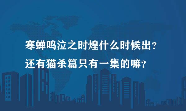 寒蝉鸣泣之时煌什么时候出？还有猫杀篇只有一集的嘛？