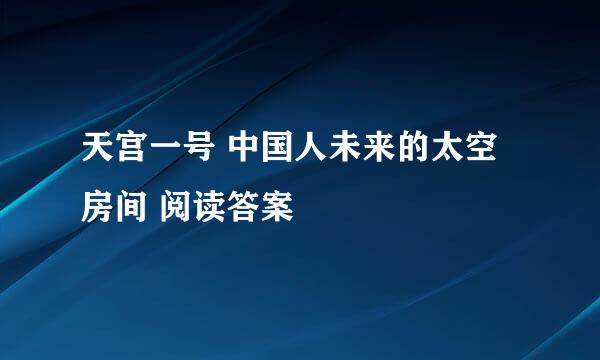 天宫一号 中国人未来的太空房间 阅读答案