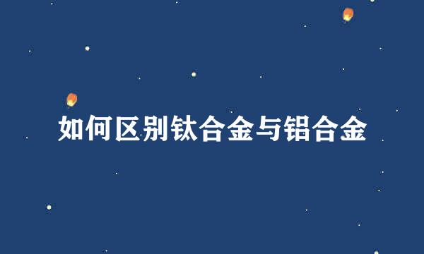 如何区别钛合金与铝合金