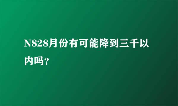 N828月份有可能降到三千以内吗？