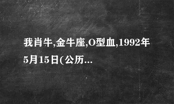 我肖牛,金牛座,O型血,1992年5月15日(公历)出生,nv,哪位高人给算算啊,谢谢