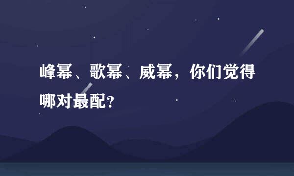 峰幂、歌幂、威幂，你们觉得哪对最配？