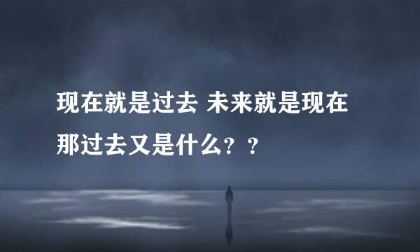 现在就是过去 未来就是现在 那过去又是什么？？