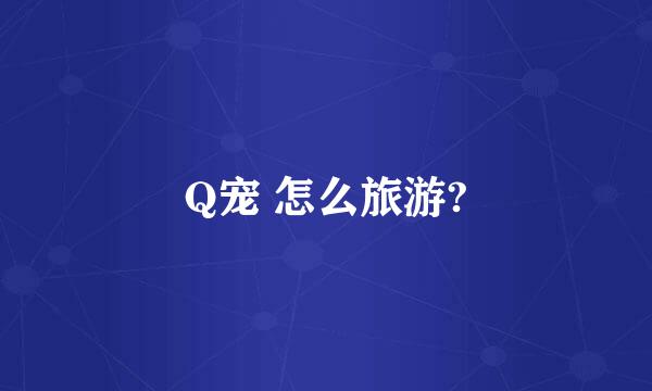 Q宠 怎么旅游?