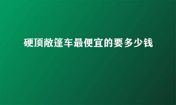 硬顶敞篷车最便宜的要多少钱