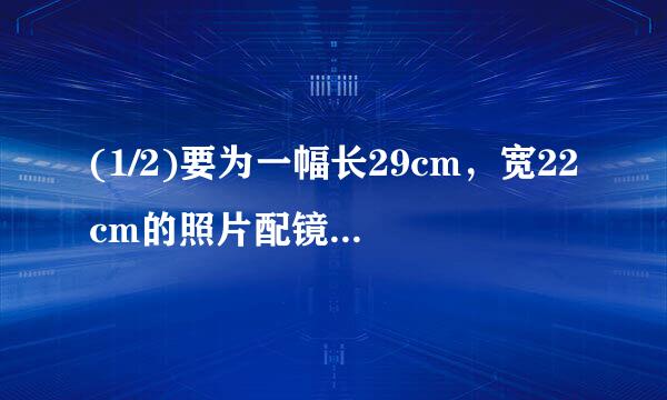 (1/2)要为一幅长29cm，宽22cm的照片配镜框，要求镜框的四条边宽度相等，且镜框所占面积为照片面积的四...