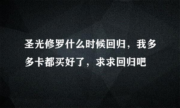 圣光修罗什么时候回归，我多多卡都买好了，求求回归吧