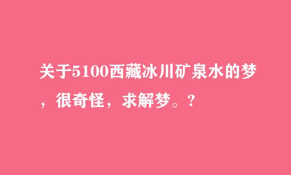 关于5100西藏冰川矿泉水的梦，很奇怪，求解梦。?