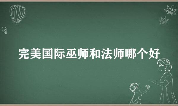 完美国际巫师和法师哪个好