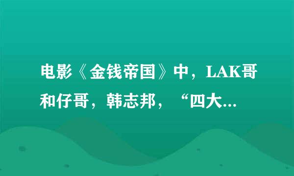 电影《金钱帝国》中，LAK哥和仔哥，韩志邦，“四大家族”分别是什么，具体介绍