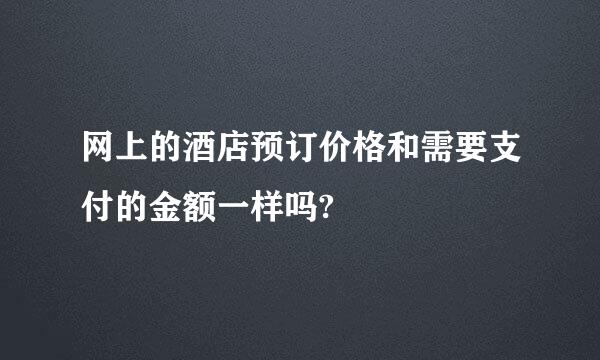 网上的酒店预订价格和需要支付的金额一样吗?