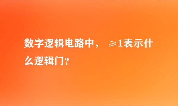 数字逻辑电路中， ≥1表示什么逻辑门？