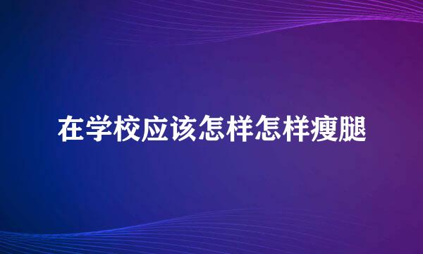 在学校应该怎样怎样瘦腿