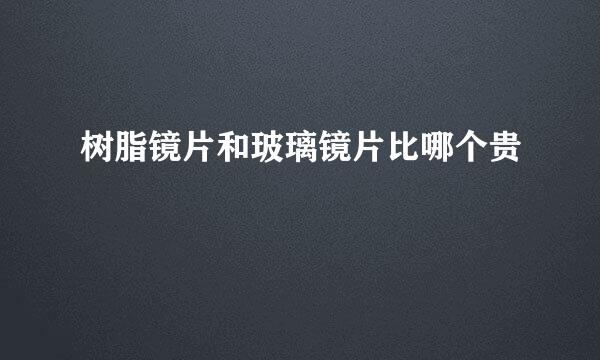 树脂镜片和玻璃镜片比哪个贵