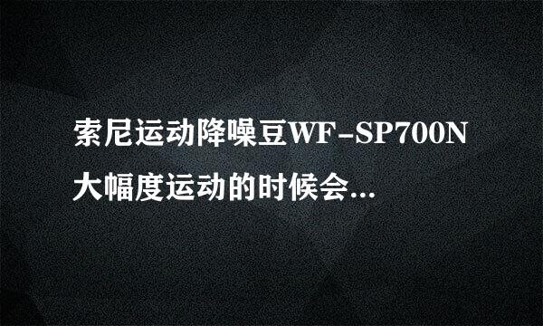 索尼运动降噪豆WF-SP700N大幅度运动的时候会掉出来吗？