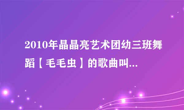 2010年晶晶亮艺术团幼三班舞蹈【毛毛虫】的歌曲叫什么名字?