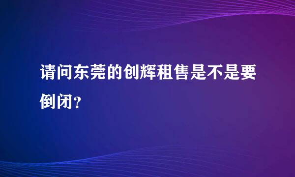 请问东莞的创辉租售是不是要倒闭？