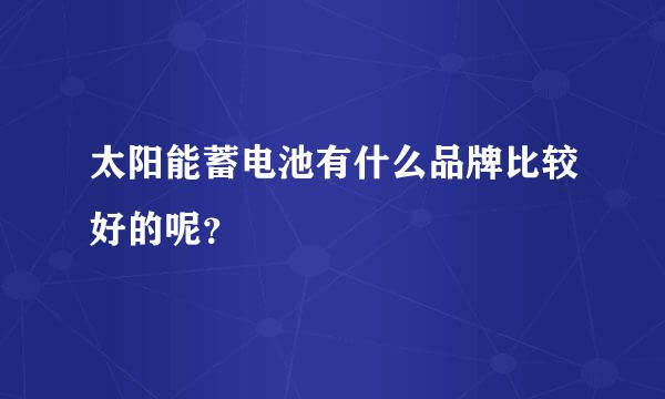 太阳能蓄电池有什么品牌比较好的呢？