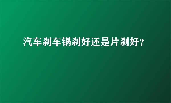 汽车刹车锅刹好还是片刹好？