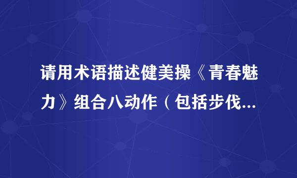 请用术语描述健美操《青春魅力》组合八动作（包括步伐与手臂动作）