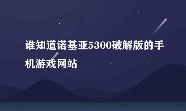 谁知道诺基亚5300破解版的手机游戏网站