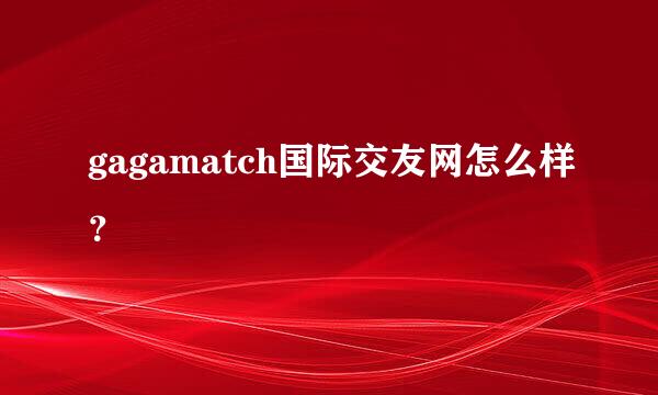 gagamatch国际交友网怎么样？