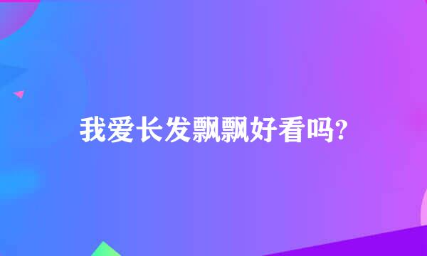 我爱长发飘飘好看吗?