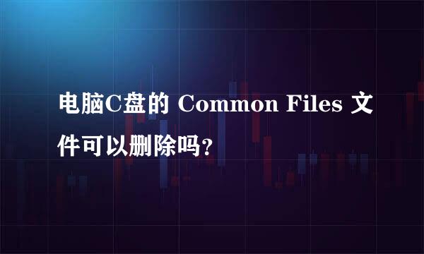 电脑C盘的 Common Files 文件可以删除吗？