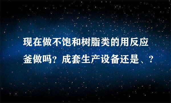 现在做不饱和树脂类的用反应釜做吗？成套生产设备还是、?