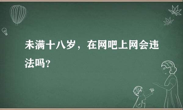 未满十八岁，在网吧上网会违法吗？