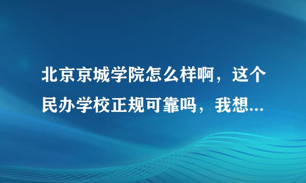 北京京城学院怎么样啊，这个民办学校正规可靠吗，我想办一个这样的，听说不太可靠，请问谁知道哦，谢谢！