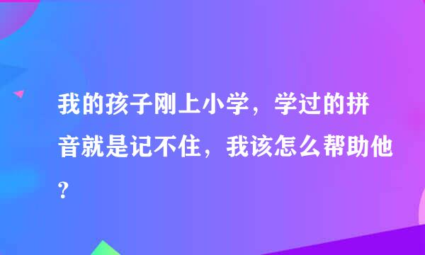 我的孩子刚上小学，学过的拼音就是记不住，我该怎么帮助他？